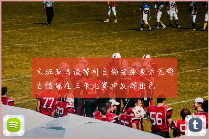 文班亚马谈替补出场安排表示无碍自信能在三节比赛中发挥出色