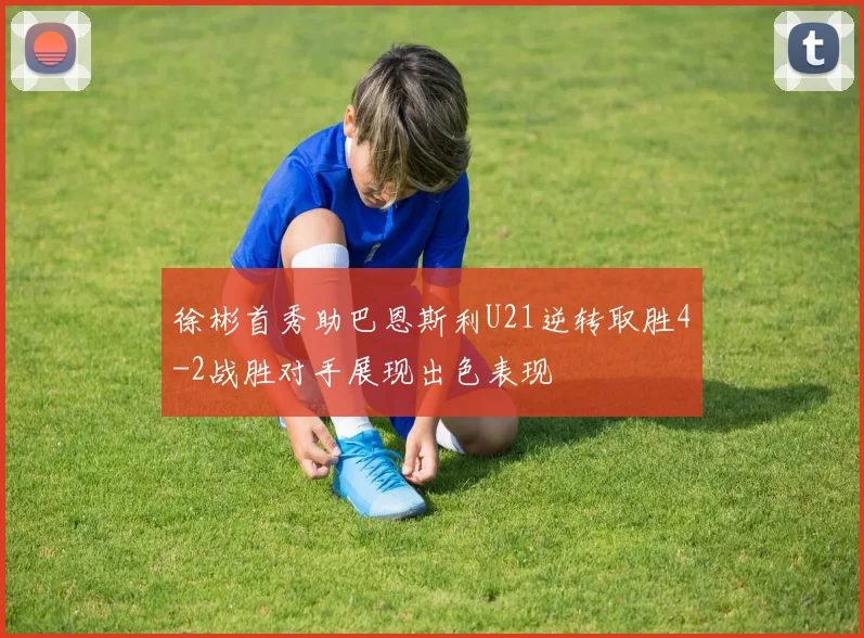 徐彬首秀助巴恩斯利U21逆转取胜4-2战胜对手展现出色表现