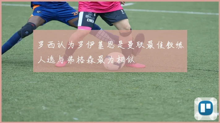 罗西认为罗伊基恩是曼联最佳教练人选与弗格森最为相似