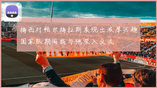 梅西对帕尔梅拉斯表现出浓厚兴趣国家队期间我与他深入交流