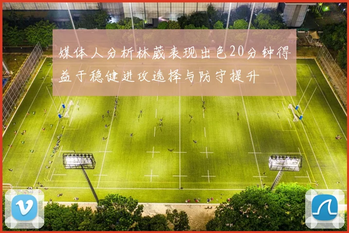 媒体人分析林葳表现出色20分钟得益于稳健进攻选择与防守提升