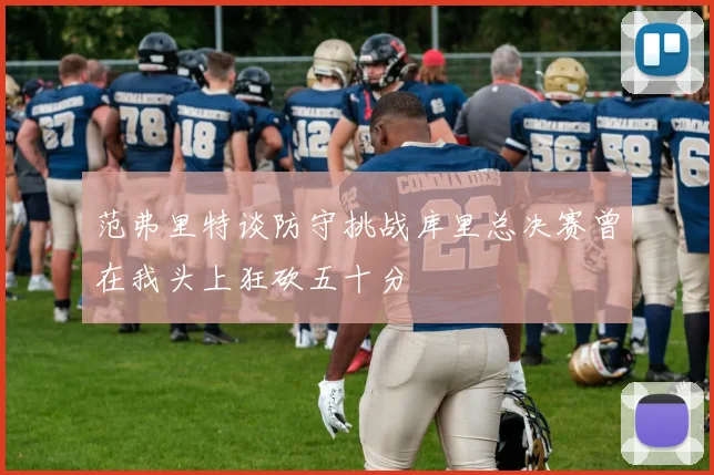 范弗里特谈防守挑战库里总决赛曾在我头上狂砍五十分