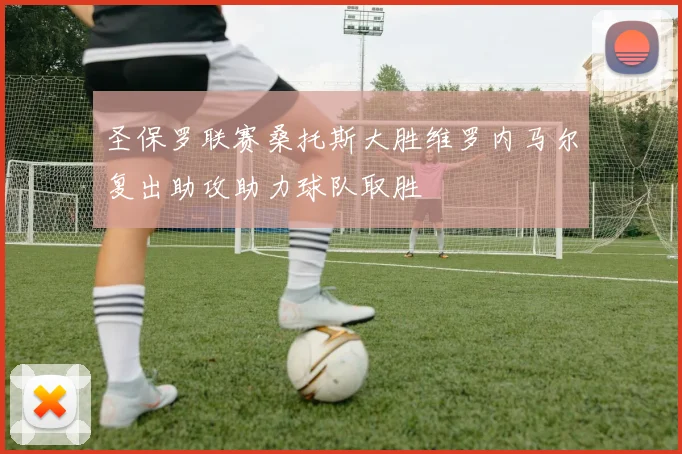 圣保罗联赛桑托斯大胜维罗内马尔复出助攻助力球队取胜