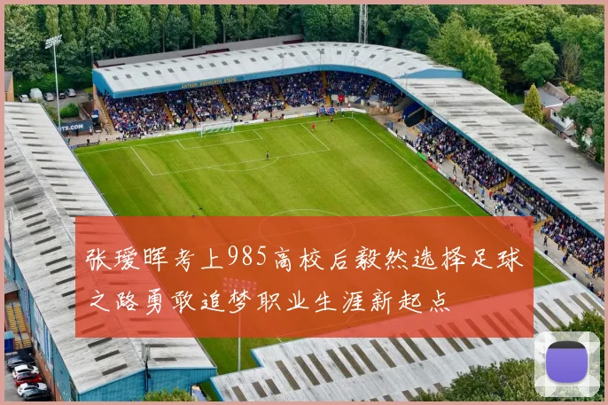 张瑷晖考上985高校后毅然选择足球之路勇敢追梦职业生涯新起点