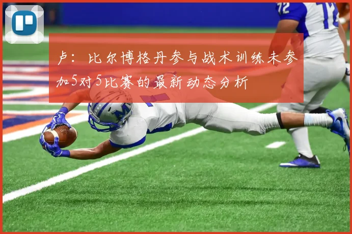卢：比尔博格丹参与战术训练未参加5对5比赛的最新动态分析