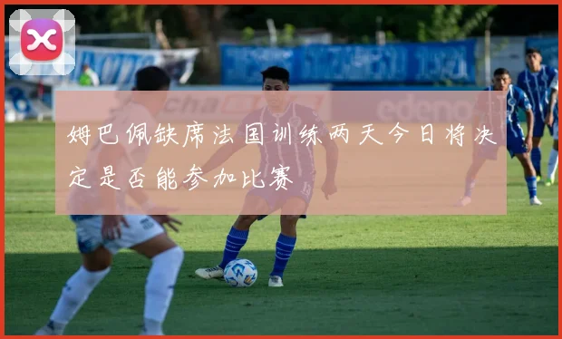 姆巴佩缺席法国训练两天今日将决定是否能参加比赛
