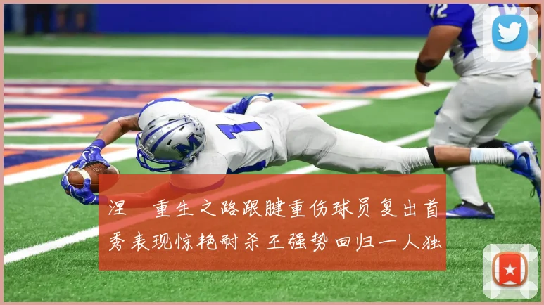 涅槃重生之路跟腱重伤球员复出首秀表现惊艳耐杀王强势回归一人独得30分以上