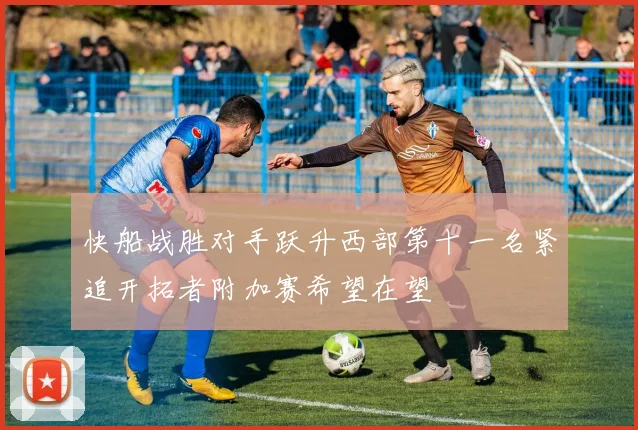 快船战胜对手跃升西部第十一名紧追开拓者附加赛希望在望