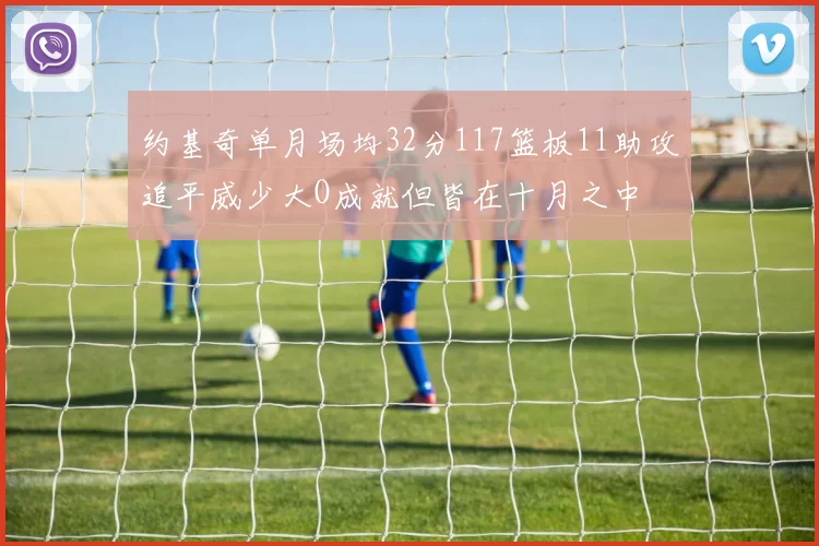 约基奇单月场均32分117篮板11助攻追平威少大O成就但皆在十月之中