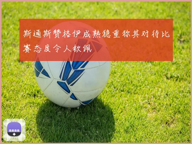 斯通斯赞格伊成熟稳重称其对待比赛态度令人钦佩