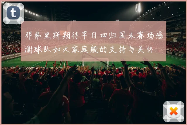 邓弗里斯期待早日回归国米赛场感谢球队如大家庭般的支持与关怀