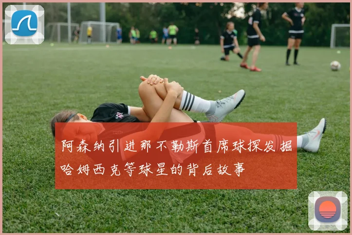 阿森纳引进那不勒斯首席球探发掘哈姆西克等球星的背后故事