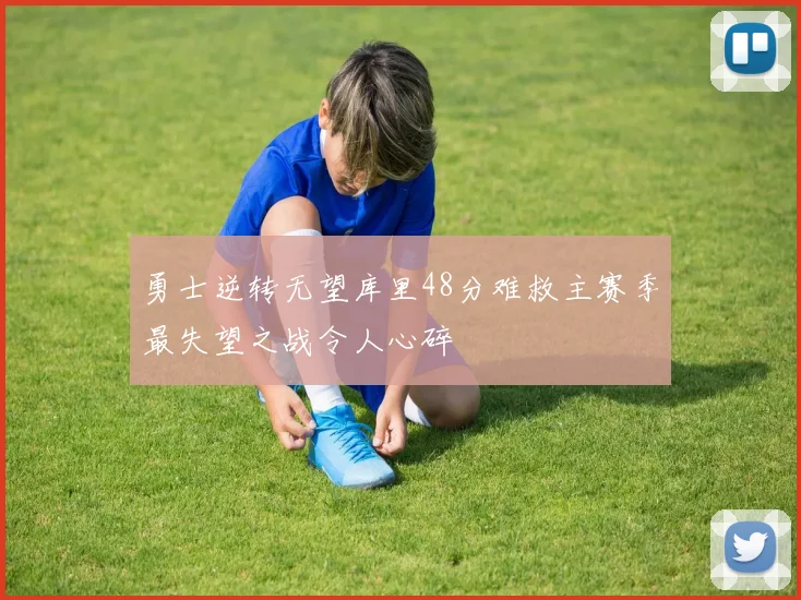 勇士逆转无望库里48分难救主赛季最失望之战令人心碎
