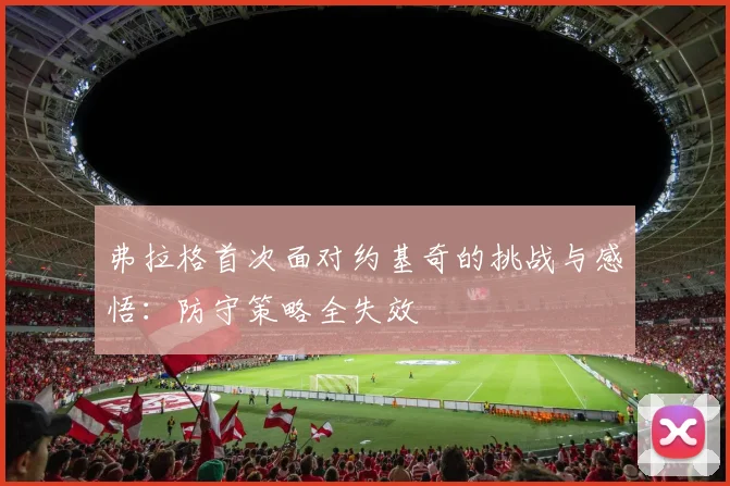 弗拉格首次面对约基奇的挑战与感悟：防守策略全失效