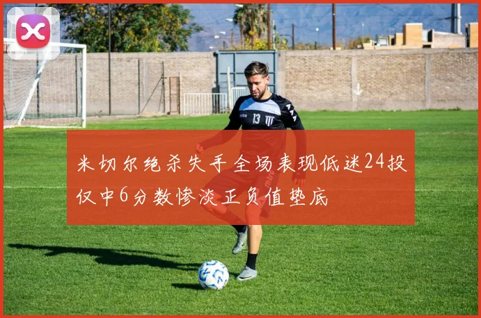米切尔绝杀失手全场表现低迷24投仅中6分数惨淡正负值垫底