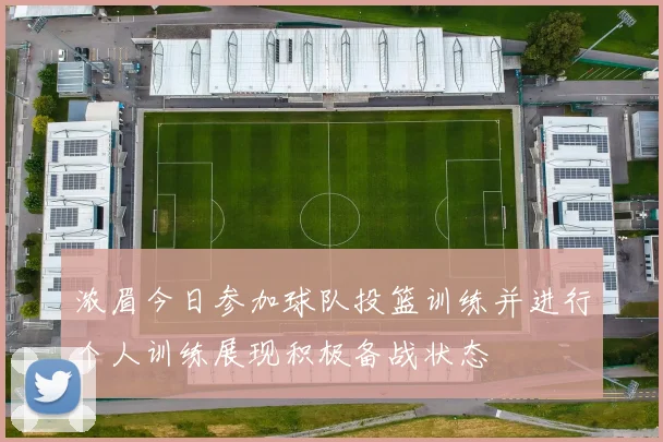 浓眉今日参加球队投篮训练并进行个人训练展现积极备战状态