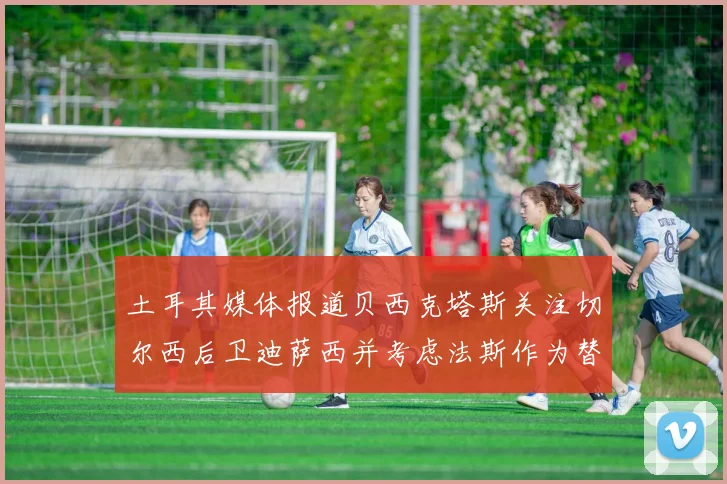 土耳其媒体报道贝西克塔斯关注切尔西后卫迪萨西并考虑法斯作为替代选项