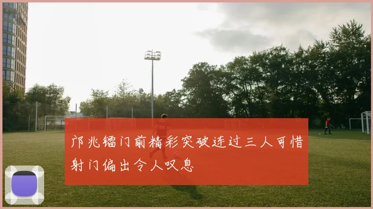 邝兆镭门前精彩突破连过三人可惜射门偏出令人叹息