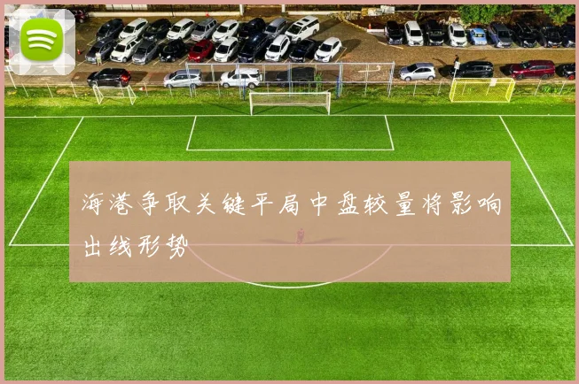 海港争取关键平局中盘较量将影响出线形势
