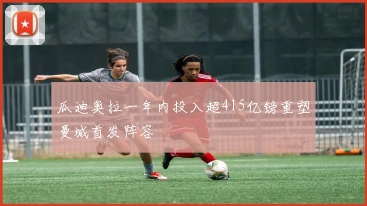 瓜迪奥拉一年内投入超415亿镑重塑曼城首发阵容