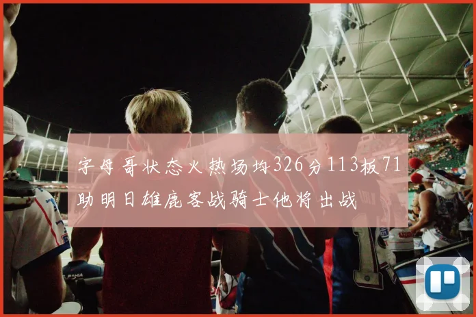 字母哥状态火热场均326分113板71助明日雄鹿客战骑士他将出战