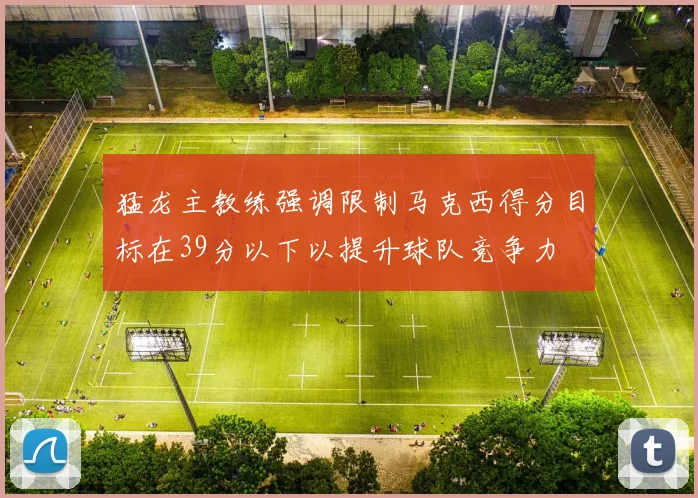猛龙主教练强调限制马克西得分目标在39分以下以提升球队竞争力