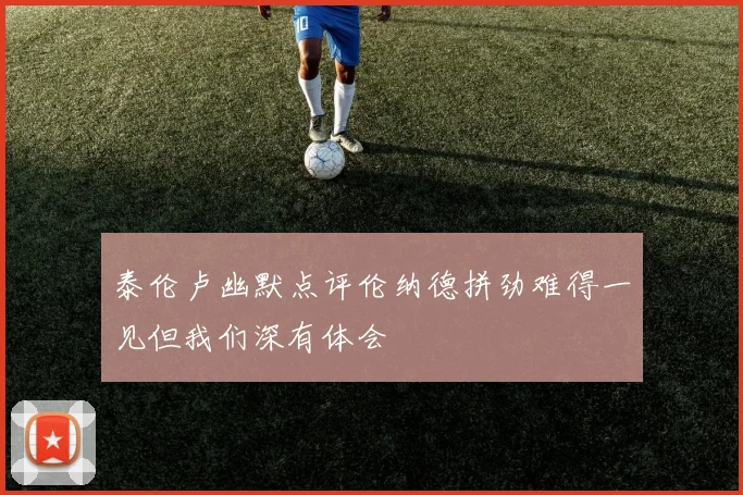 泰伦卢幽默点评伦纳德拼劲难得一见但我们深有体会