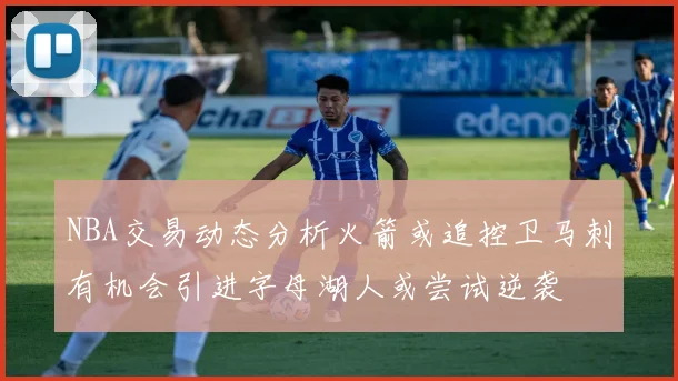 NBA交易动态分析火箭或追控卫马刺有机会引进字母湖人或尝试逆袭