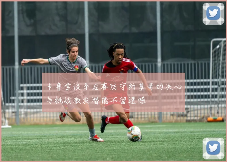 卡鲁索谈季后赛防守约基奇的决心与挑战激发潜能不留遗憾