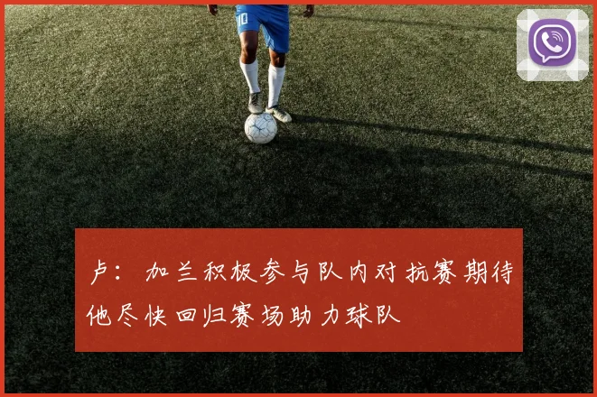 卢：加兰积极参与队内对抗赛期待他尽快回归赛场助力球队