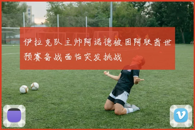 伊拉克队主帅阿诺德被困阿联酋世预赛备战面临突发挑战