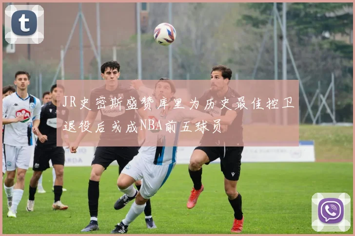 JR史密斯盛赞库里为历史最佳控卫退役后或成NBA前五球员
