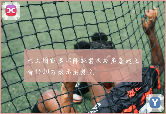 尤文图斯若不降级需买断奥蓬达总价4500万欧元成焦点