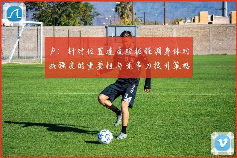 卢：针对位置速度短板强调身体对抗强度的重要性与竞争力提升策略
