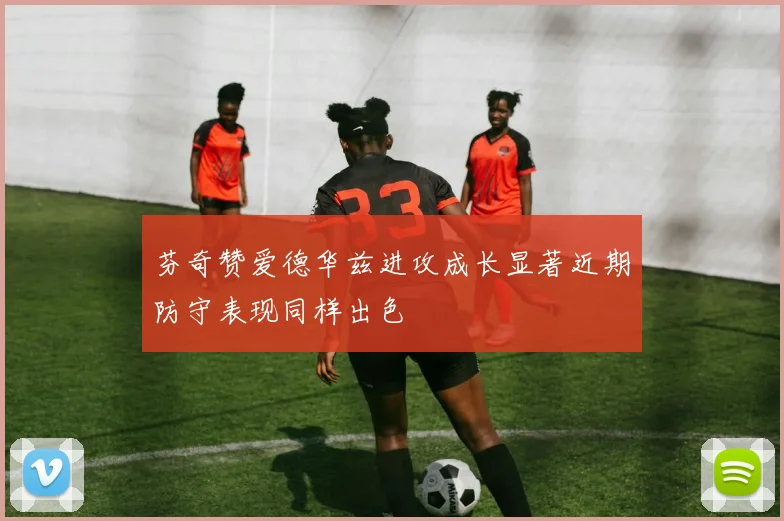 芬奇赞爱德华兹进攻成长显著近期防守表现同样出色