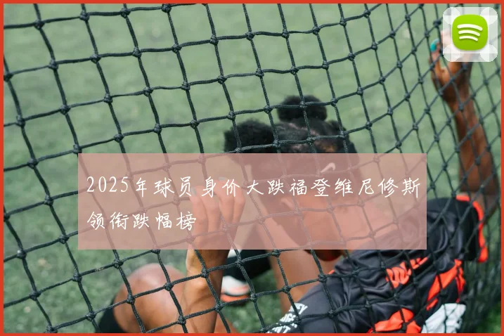 2025年球员身价大跌福登维尼修斯领衔跌幅榜