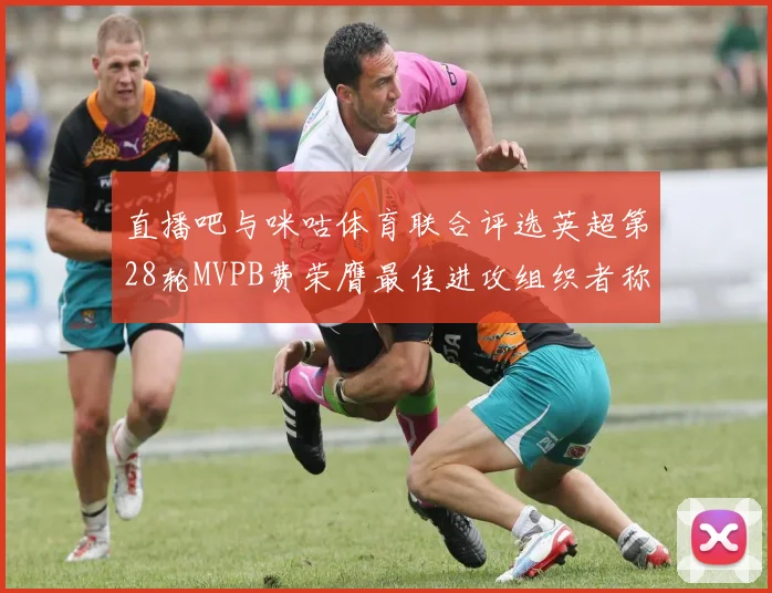 直播吧与咪咕体育联合评选英超第28轮MVPB费荣膺最佳进攻组织者称号