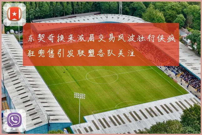 东契奇换来浓眉交易风波独行侠疯狂兜售引发联盟各队关注