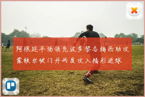 阿根廷半场领先波多黎各梅西助攻蒙铁尔破门并两度攻入精彩进球