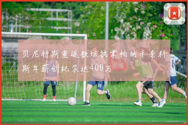 贝尼特斯重返教坛执掌帕纳辛奈科斯年薪创纪录达400万