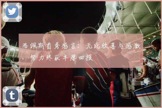 洛佩斯首秀感言：无比欣喜与感激，努力终获丰厚回报