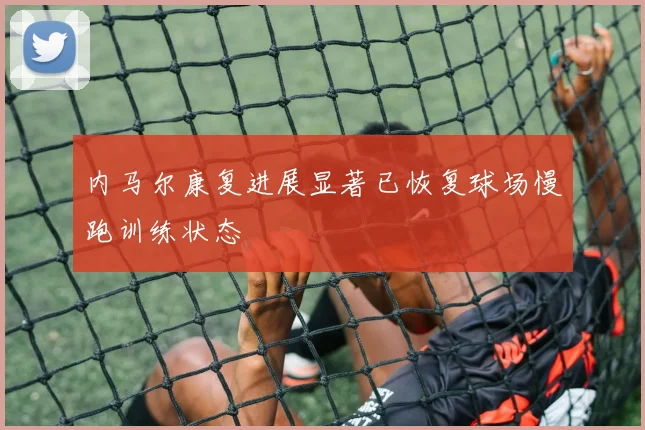 内马尔康复进展显著已恢复球场慢跑训练状态