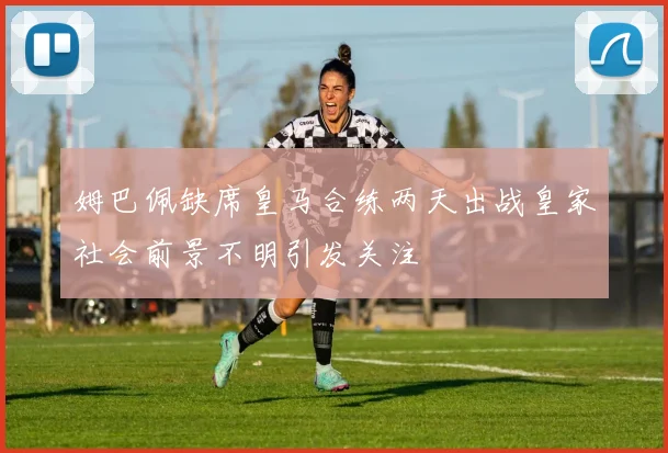 姆巴佩缺席皇马合练两天出战皇家社会前景不明引发关注