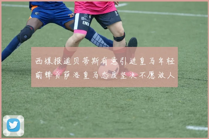 西媒报道贝蒂斯有意引进皇马年轻前锋贡萨洛皇马态度坚决不愿放人