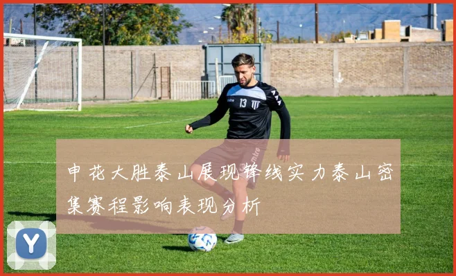 申花大胜泰山展现锋线实力泰山密集赛程影响表现分析