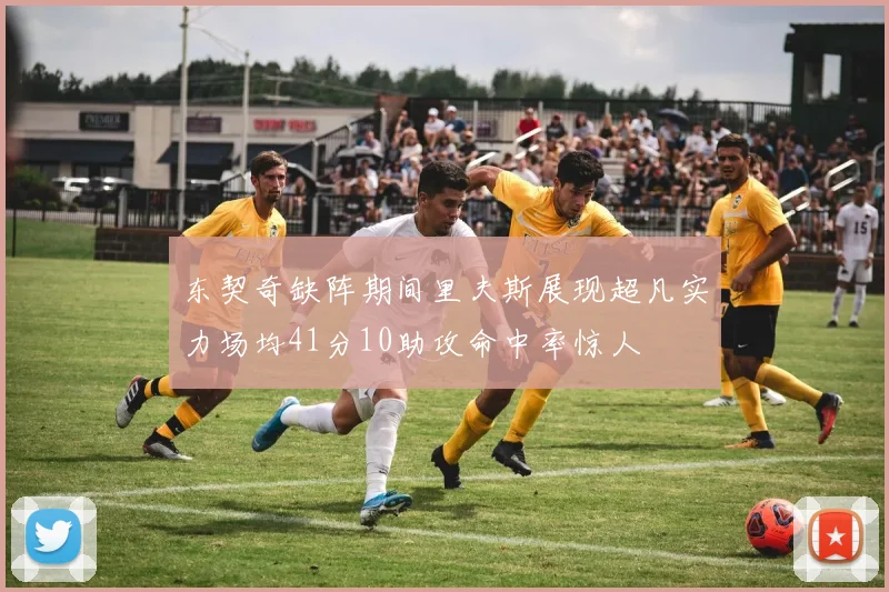 东契奇缺阵期间里夫斯展现超凡实力场均41分10助攻命中率惊人