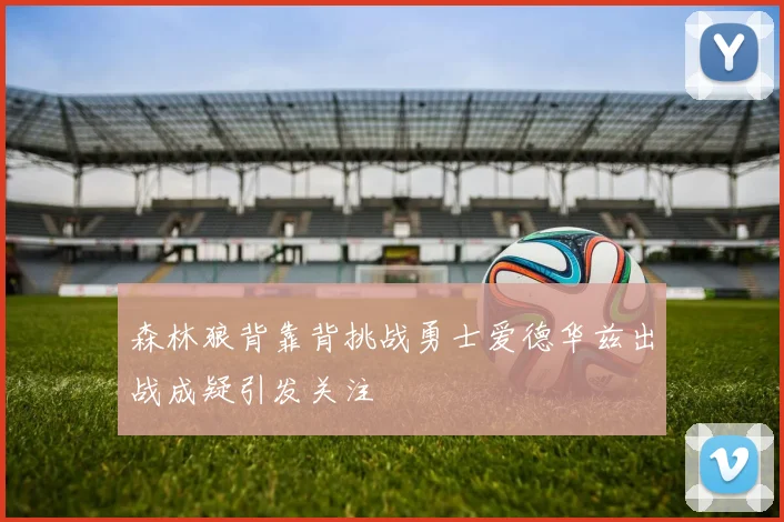 森林狼背靠背挑战勇士爱德华兹出战成疑引发关注