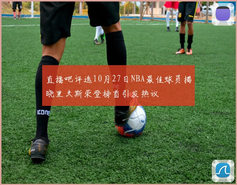 直播吧评选10月27日NBA最佳球员揭晓里夫斯荣登榜首引发热议