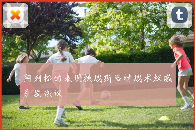 阿利松的表现挑战斯洛特战术权威引发热议