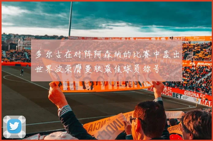 多尔古在对阵阿森纳的比赛中轰出世界波荣膺曼联最佳球员称号